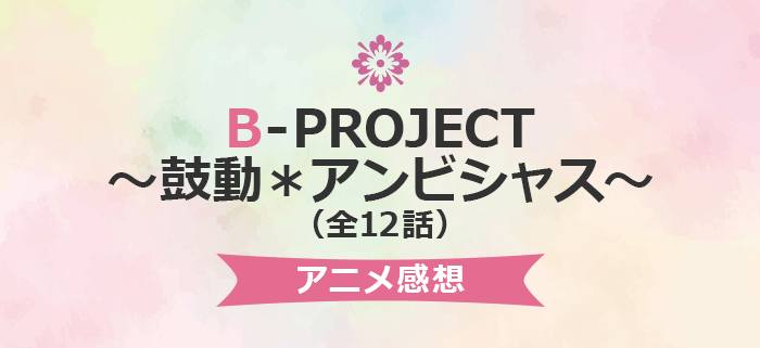 B-PROJECT～鼓動＊アンビシャス～ 感想